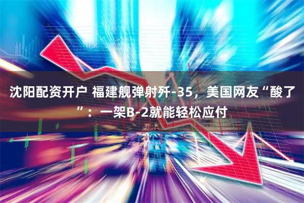 沈阳配资开户 福建舰弹射歼-35，美国网友“酸了”：一架B-2就能轻松应付