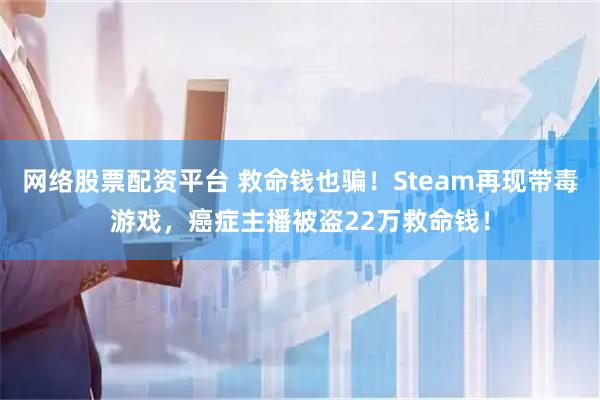网络股票配资平台 救命钱也骗！Steam再现带毒游戏，癌症主播被盗22万救命钱！