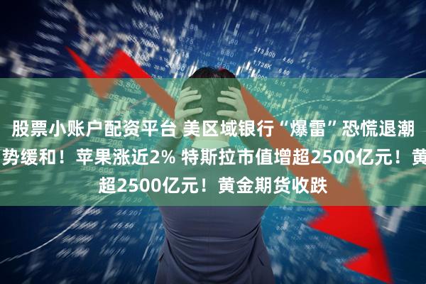 股票小账户配资平台 美区域银行“爆雷”恐慌退潮 地缘紧张局势缓和！苹果涨近2% 特斯拉市值增超2500亿元！黄金期货收跌