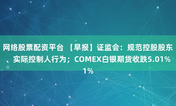 网络股票配资平台 【早报】证监会：规范控股股东、实际控制人行为；COMEX白银期货收跌5.01%