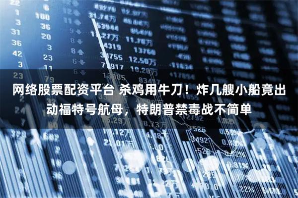 网络股票配资平台 杀鸡用牛刀！炸几艘小船竟出动福特号航母，特朗普禁毒战不简单