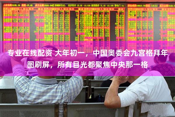 专业在线配资 大年初一，中国奥委会九宫格拜年图刷屏，所有目光都聚焦中央那一格